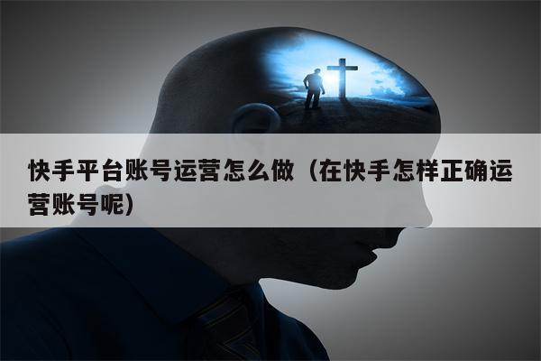 快手平台账号运营怎么做（在快手怎样正确运营账号呢）