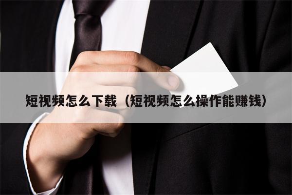 短视频怎么下载（短视频怎么操作能赚钱）