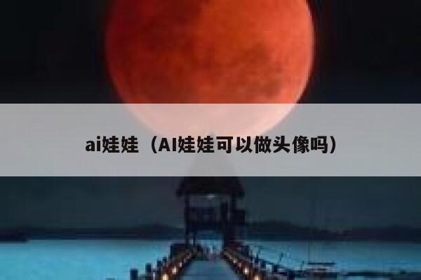 ai娃娃（AI娃娃可以做头像吗）