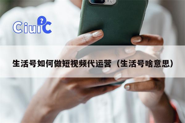 生活号如何做短视频代运营（生活号啥意思）