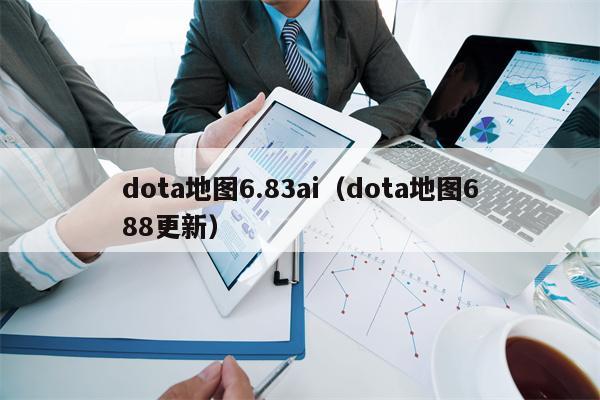 dota地图6.83ai（dota地图688更新）