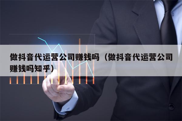 做抖音代运营公司赚钱吗（做抖音代运营公司赚钱吗知乎）