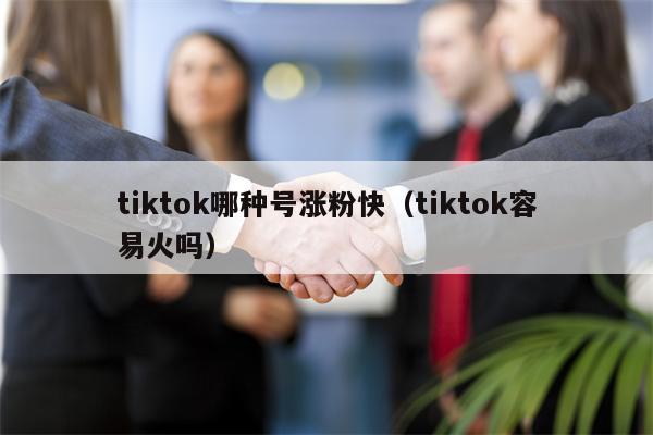 tiktok哪种号涨粉快（tiktok容易火吗）