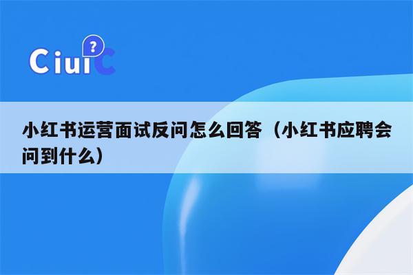 小红书运营面试反问怎么回答（小红书应聘会问到什么）