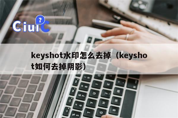 keyshot水印怎么去掉（keyshot如何去掉阴影）