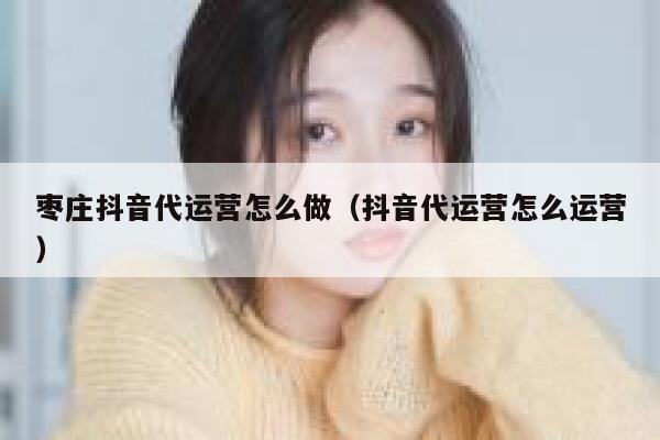 枣庄抖音代运营怎么做（抖音代运营怎么运营）