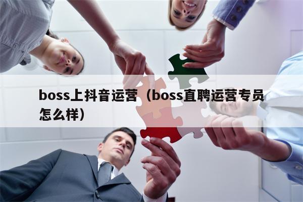 boss上抖音运营（boss直聘运营专员怎么样）