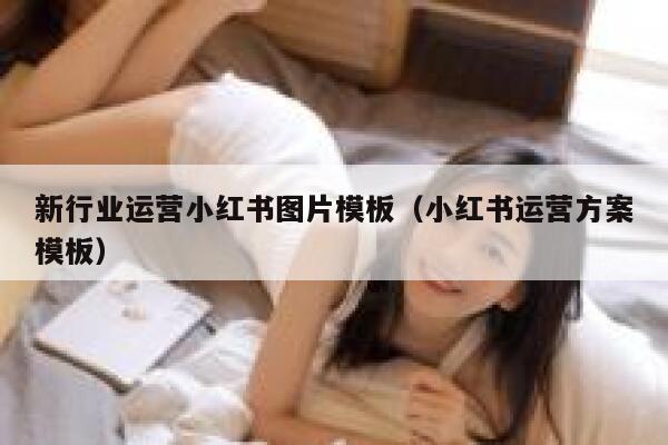 新行业运营小红书图片模板（小红书运营方案模板）