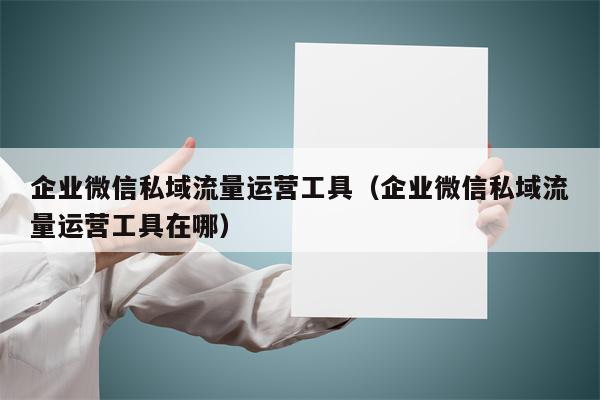 企业微信私域流量运营工具（企业微信私域流量运营工具在哪）