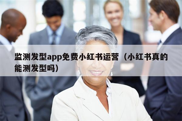 监测发型app免费小红书运营（小红书真的能测发型吗）