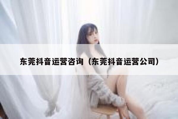 东莞抖音运营咨询（东莞抖音运营公司）