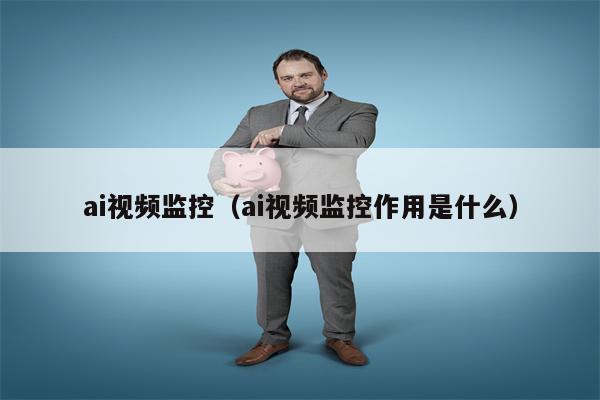 ai视频监控（ai视频监控作用是什么）