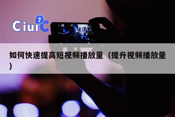 如何快速提高短视频播放量（提升视频播放量）