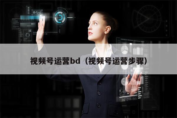 视频号运营bd（视频号运营步骤）