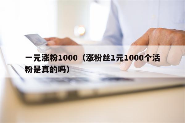 一元涨粉1000（涨粉丝1元1000个活粉是真的吗）