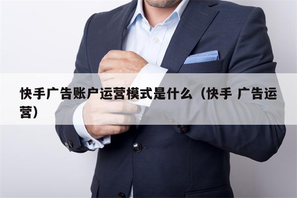 快手广告账户运营模式是什么（快手 广告运营）