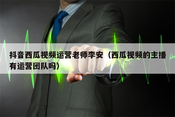 抖音西瓜视频运营老师李安（西瓜视频的主播有运营团队吗）