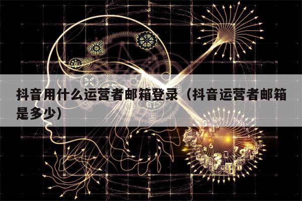 抖音用什么运营者邮箱登录（抖音运营者邮箱是多少）