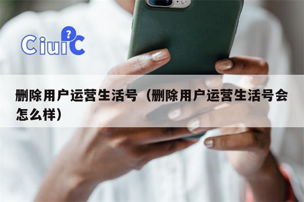 删除用户运营生活号（删除用户运营生活号会怎么样）