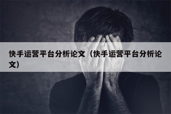 快手运营平台分析论文（快手运营平台分析论文）