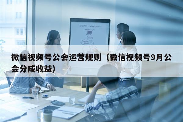 微信视频号公会运营规则（微信视频号9月公会分成收益）