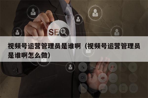 视频号运营管理员是谁啊（视频号运营管理员是谁啊怎么做）