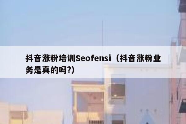 抖音涨粉培训Seofensi（抖音涨粉业务是真的吗?）