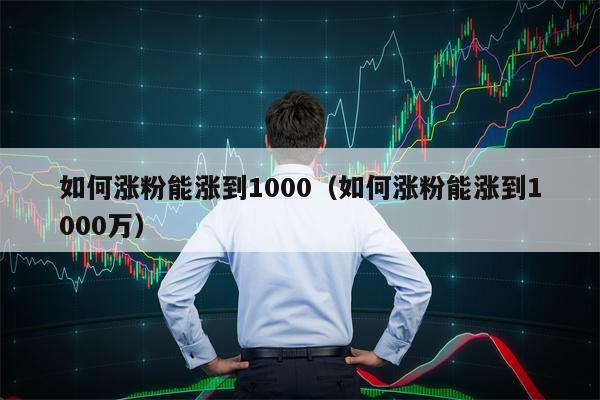 如何涨粉能涨到1000（如何涨粉能涨到1000万）