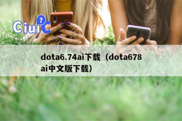 dota6.74ai下载（dota678ai中文版下载）