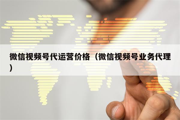 微信视频号代运营价格（微信视频号业务代理）