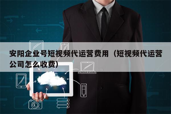 安阳企业号短视频代运营费用（短视频代运营公司怎么收费）