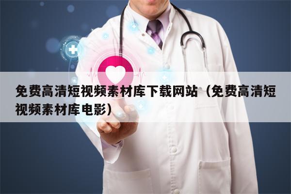 免费高清短视频素材库下载网站（免费高清短视频素材库电影）