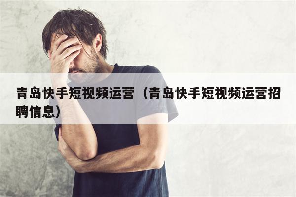 青岛快手短视频运营（青岛快手短视频运营招聘信息）