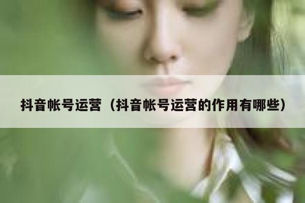 抖音帐号运营（抖音帐号运营的作用有哪些）