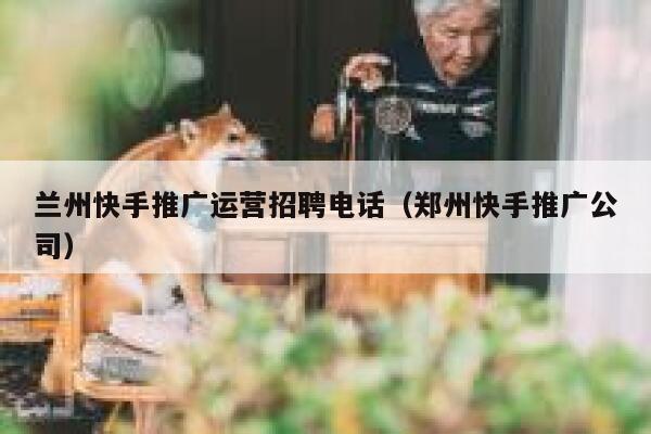 兰州快手推广运营招聘电话（郑州快手推广公司）