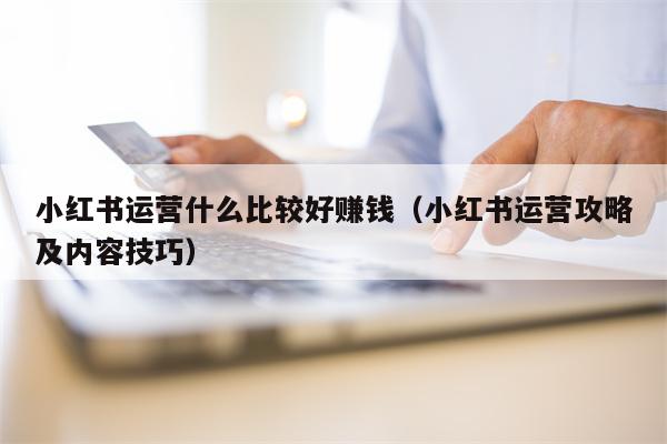 小红书运营什么比较好赚钱（小红书运营攻略及内容技巧）