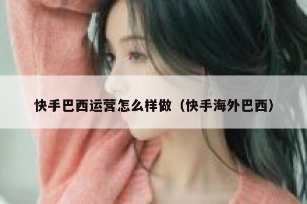 快手巴西运营怎么样做（快手海外巴西）