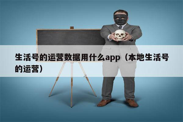 生活号的运营数据用什么app（本地生活号的运营）