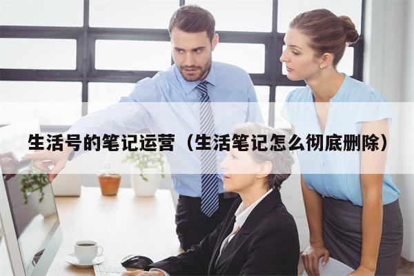 生活号的笔记运营（生活笔记怎么彻底删除）