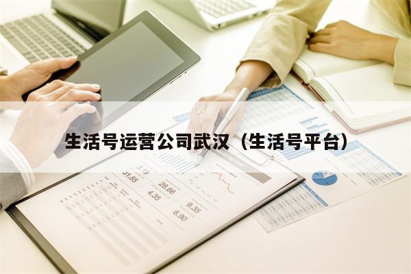 生活号运营公司武汉（生活号平台）