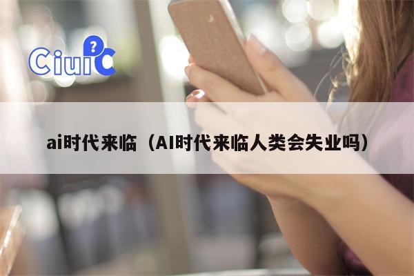 ai时代来临（AI时代来临人类会失业吗）