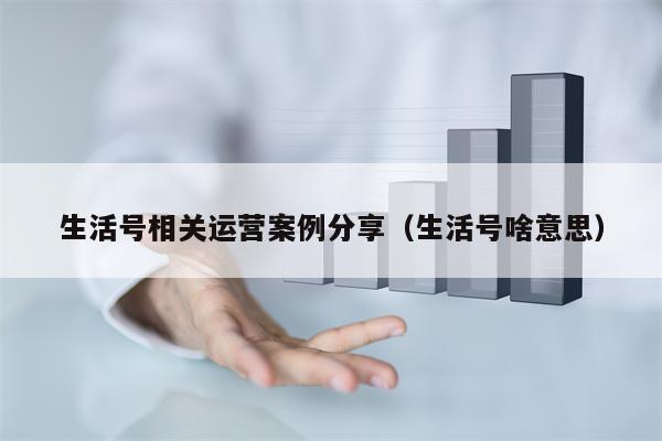 生活号相关运营案例分享（生活号啥意思）