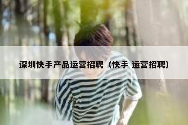 深圳快手产品运营招聘（快手 运营招聘）