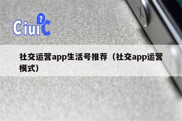 社交运营app生活号推荐（社交app运营模式）