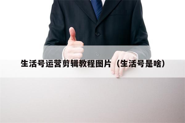 生活号运营剪辑教程图片（生活号是啥）