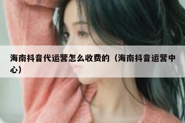 海南抖音代运营怎么收费的（海南抖音运营中心）