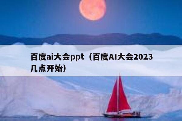 百度ai大会ppt（百度AI大会2023几点开始）