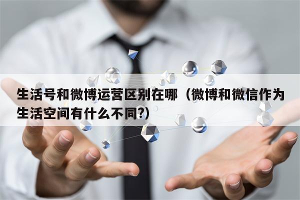 生活号和微博运营区别在哪（微博和微信作为生活空间有什么不同?）