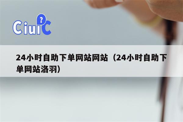 24小时自助下单网站网站（24小时自助下单网站洛羽）