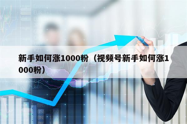 新手如何涨1000粉（视频号新手如何涨1000粉）